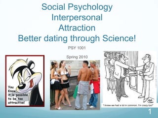 Social PsychologyInterpersonalAttractionBetter dating through Science! PSY 1001 Spring 2010 1 “I knew we had a lot in common, I’m crazy too!” 
