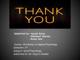 Submitted by:-Ayushi Karna
-Shashwat Sharma
-Komal Soni
Course :-B.A.(hons.) in Applied Psychology
Semester:-1st
Subject:-Social Psychology
Submitted to:-Dr. Payal k Chandel
 
