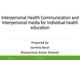 Interpersonal Health Communication and
Interpersonal media for Individual health
education
Prepared by
Sarmila Baral
Mohammad Aslam Shaiekh
10/08/2019 MPH_3RD SEM_PU 1
 