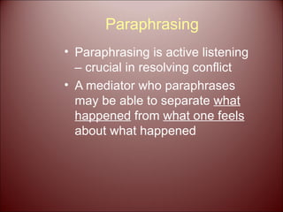 Paraphrasing Paraphrasing is active listening – crucial in resolving conflict A mediator who paraphrases may be able to separate  what   happened  from  what one feels  about what happened 