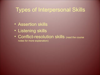 Types of Interpersonal Skills Assertion skills Listening skills  Conflict-resolution skills  (read the course notes for more explanation) 