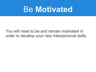 Be Motivated

You will need to be and remain motivated in
order to develop your new interpersonal skills.
 