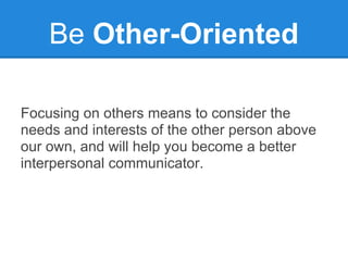 Be Other-Oriented

Focusing on others means to consider the
needs and interests of the other person above
our own, and will help you become a better
interpersonal communicator.
 