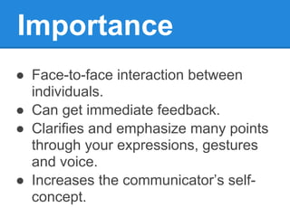 Importance
● Face-to-face interaction between
  individuals.
● Can get immediate feedback.
● Clarifies and emphasize many points
  through your expressions, gestures
  and voice.
● Increases the communicator’s self-
  concept.
 