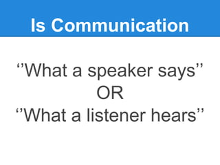 Is Communication

‘’What a speaker says’’
           OR
‘’What a listener hears’’
 
