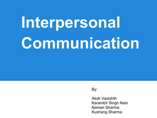 Interpersonal
Communication

       By:

       Aksh Vasishth
       Karambir Singh Nain
       Naman Sharma
       Kushang Sharma
 