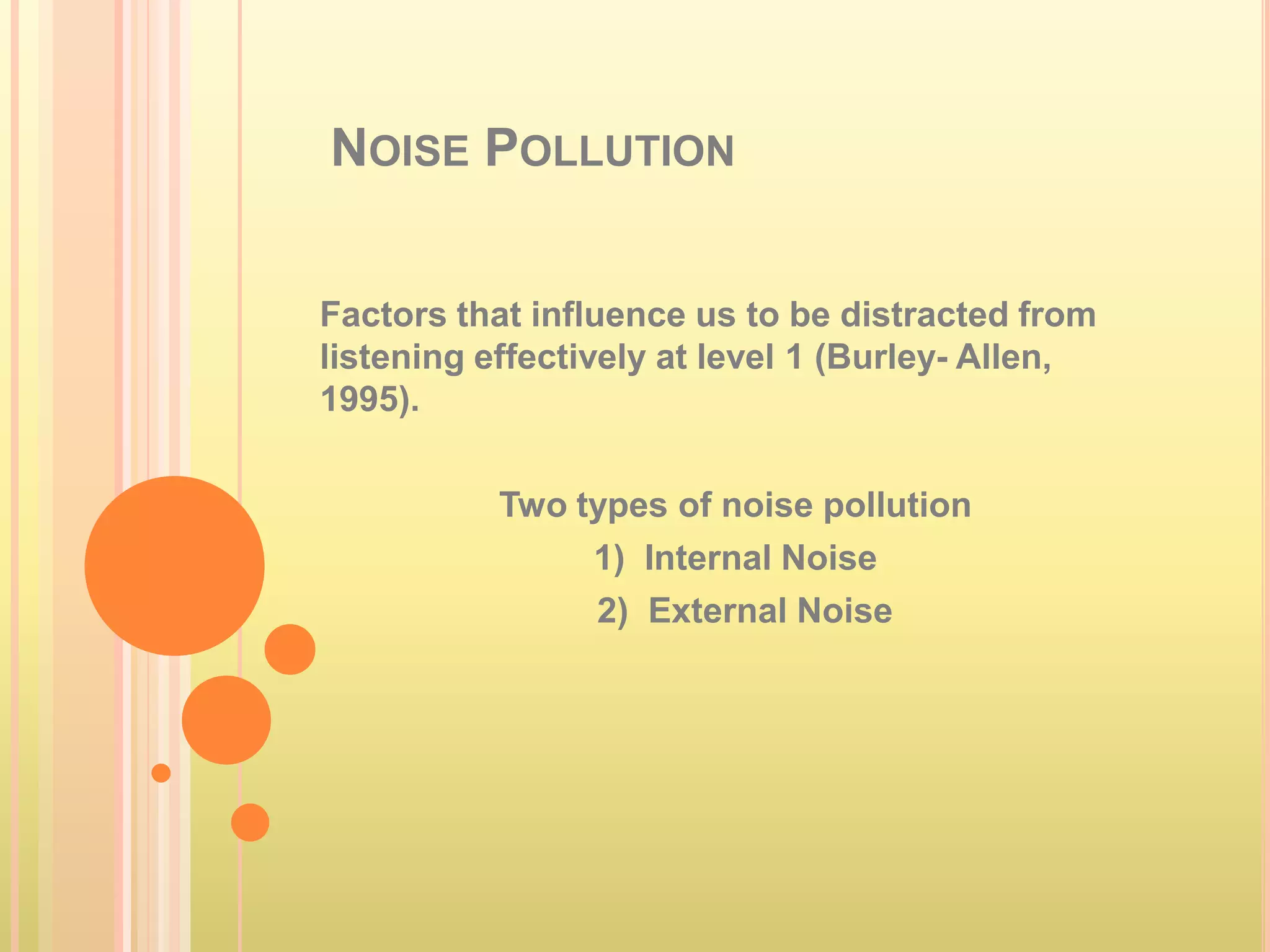 NOISE POLLUTION


Factors that influence us to be distracted from
listening effectively at level 1 (Burley- Allen,
1995).

           Two types of noise pollution
                1) Internal Noise
                2) External Noise
 