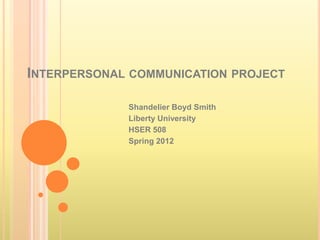 INTERPERSONAL COMMUNICATION PROJECT

             Shandelier Boyd Smith
             Liberty University
             HSER 508
             Spring 2012
 