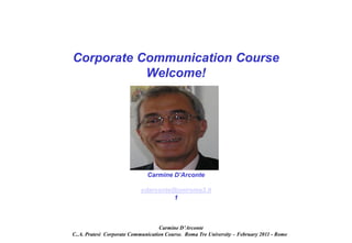 Corporate Communication Course
           Welcome!




                              Carmine D’Arconte

                            cdarconte@uniroma3.it
                                      1



                                   Carmine D’Arconte
C..A. Pratesi Corporate Communication Course. Roma Tre University – February 2011 - Rome
 