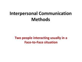 Interpersonal Communication
Methods
Two people interacting usually in a
Face-to-Face situation
 