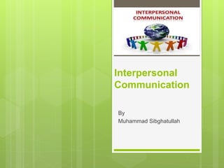 Interpersonal
Communication
By
Muhammad Sibghatullah
 