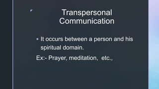 z
Transpersonal
Communication
 It occurs between a person and his
spiritual domain.
Ex:- Prayer, meditation, etc.,
 