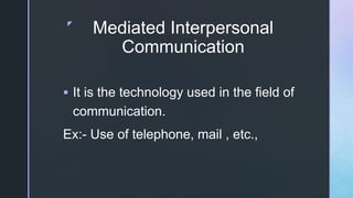 z
Mediated Interpersonal
Communication
 It is the technology used in the field of
communication.
Ex:- Use of telephone, mail , etc.,
 