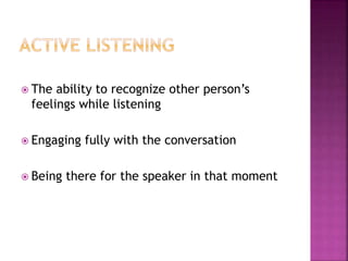  The ability to recognize other person’s
feelings while listening
 Engaging fully with the conversation
 Being there for the speaker in that moment
 
