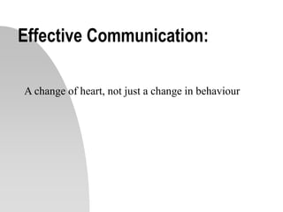 Effective Communication:
A change of heart, not just a change in behaviour
 