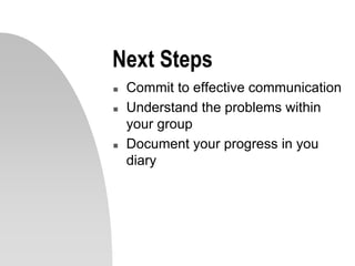 Next Steps
 Commit to effective communication
 Understand the problems within
your group
 Document your progress in you
diary
 