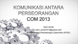 COM 2013
Azim Ismail
azim_ismail1414@yahoo.com
Kolej Teknologi Antarabangsa Cybernetics (KTAC)
 