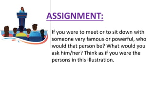ASSIGNMENT:
If you were to meet or to sit down with
someone very famous or powerful, who
would that person be? What would you
ask him/her? Think as if you were the
persons in this illustration.
 