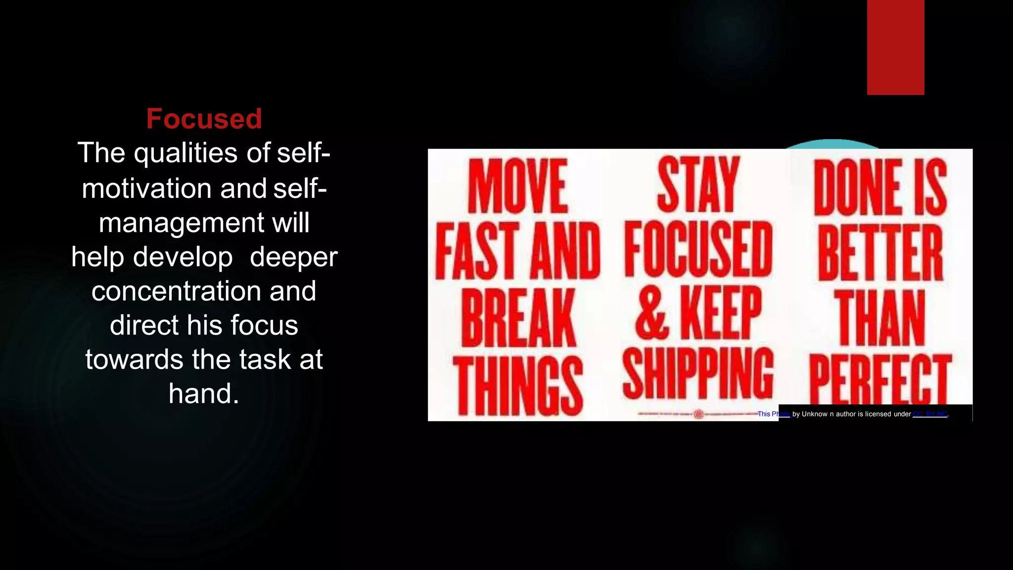 Focused
The qualities of self-
motivation and self-
management will
help develop deeper
concentration and
direct his focus
towards the task at
hand. This Photo by Unknow n author is licensed under CC BY-NC.
 