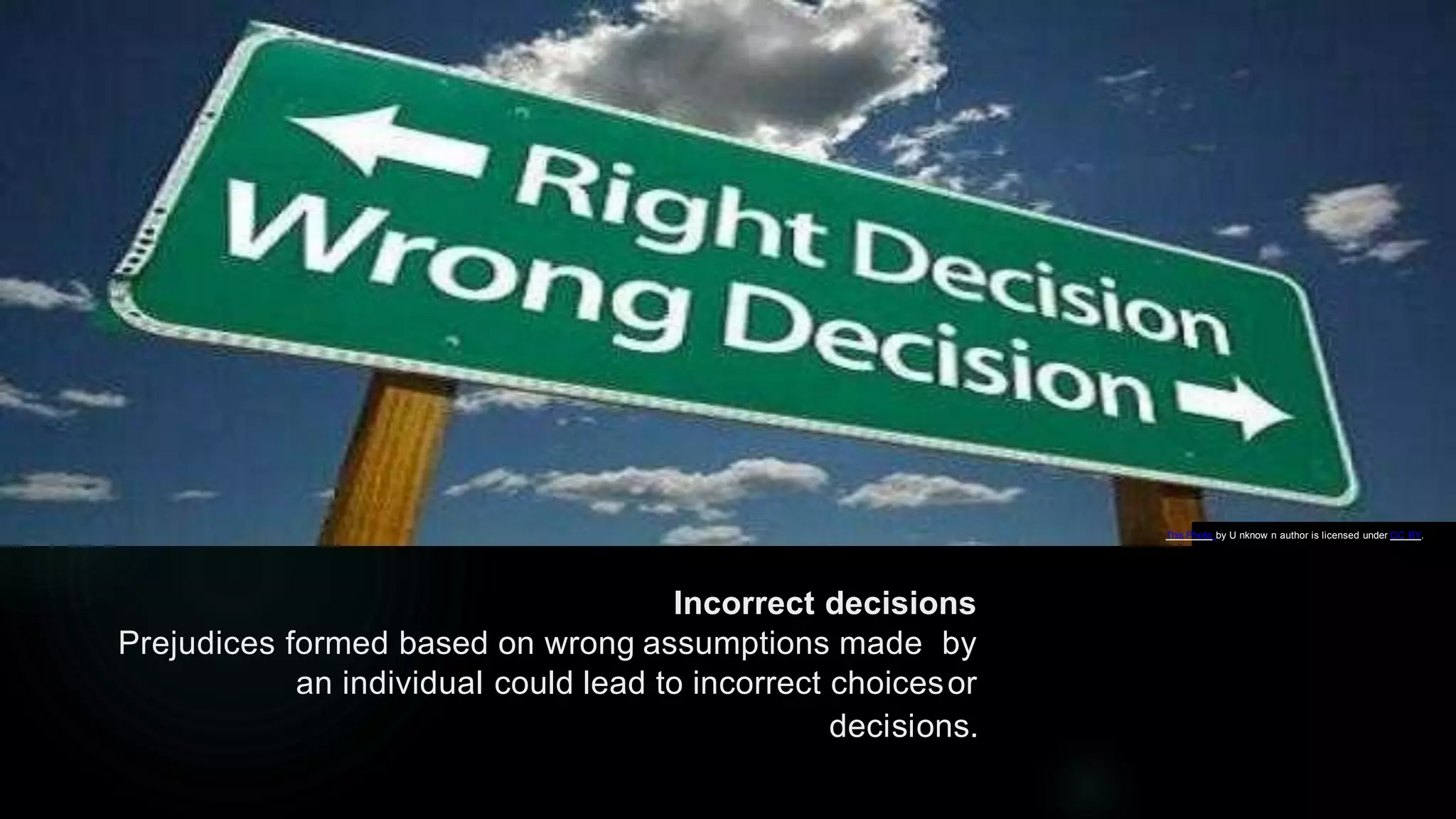Incorrect decisions
Prejudices formed based on wrong assumptions made by
an individual could lead to incorrect choicesor
decisions.
This Photo by U nknow n author is licensed under CC BY.
 