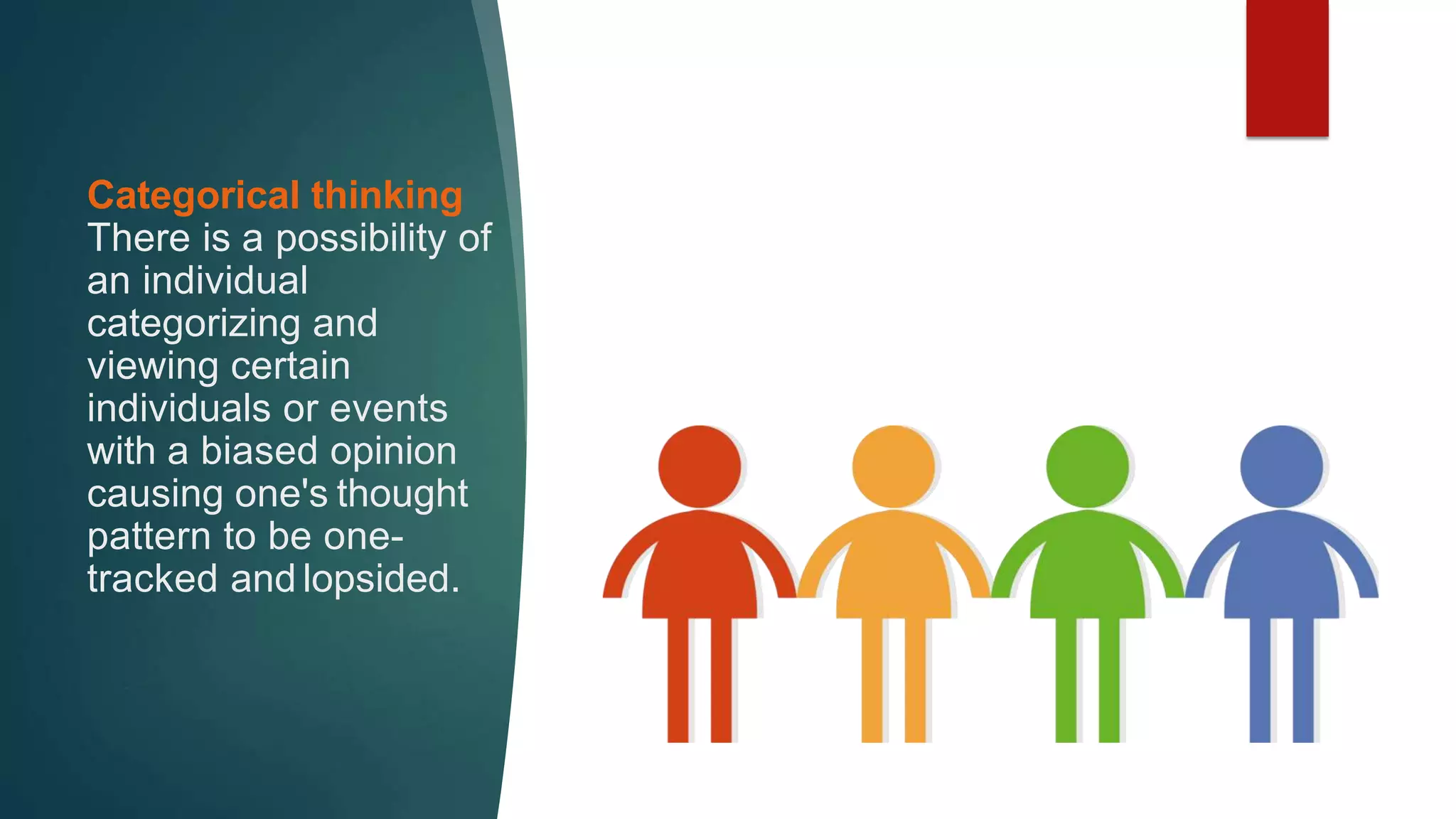 Categorical thinking
There is a possibility of
an individual
categorizing and
viewing certain
individuals or events
with a biased opinion
causing one's thought
pattern to be one-
tracked and lopsided.
 