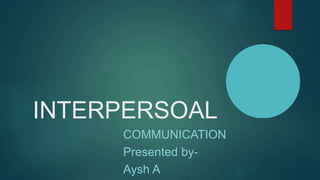 INTERPERSOAL
COMMUNICATION
Presented by-
Aysh A
 