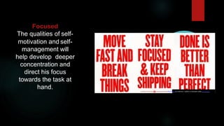 Focused
The qualities of self-
motivation and self-
management will
help develop deeper
concentration and
direct his focus
towards the task at
hand. This Photo by Unknow n author is licensed under CC BY-NC.
 