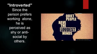 "Introverted"
Since the
person prefers
working alone,
he is
perceived as
shy or anti-
social by
others.
This
P
hoto by U nknow n author is licensed under CC BY.
 
