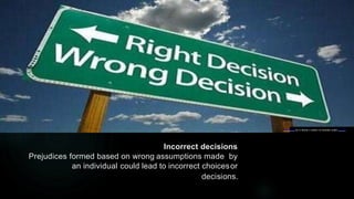 Incorrect decisions
Prejudices formed based on wrong assumptions made by
an individual could lead to incorrect choicesor
decisions.
This Photo by U nknow n author is licensed under CC BY.
 