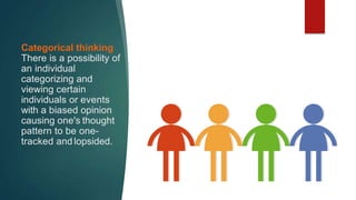 Categorical thinking
There is a possibility of
an individual
categorizing and
viewing certain
individuals or events
with a biased opinion
causing one's thought
pattern to be one-
tracked and lopsided.
 