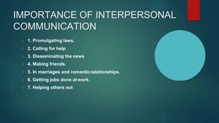 IMPORTANCE OF INTERPERSONAL
COMMUNICATION
1. Promulgating laws.
2. Calling for help
3. Disseminating the news
4. Making friends.
5. In marriages and romanticrelationships.
6. Getting jobs done at work.
7. Helping others out
 