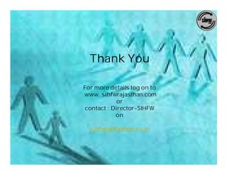Thank You

For more details log on to
www. sihfwrajasthan.com
             or
 contact : Director-SIHFW
            on

  sihfwraj@yahoo.co.in
 