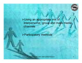 ØUsing an appropriate mix of
 interpersonal, group and mass media
 channels

ØParticipatory methods




     SIHFW: an ISO 9001: 2008 certified Institution   5
 