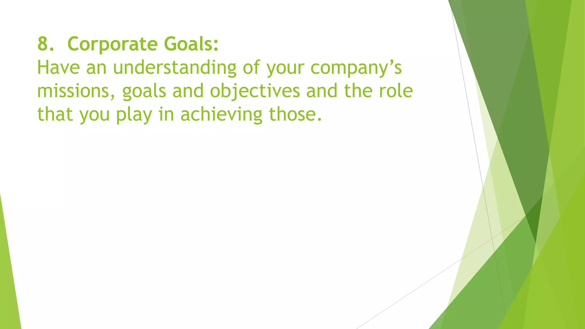 8. Corporate Goals:
Have an understanding of your company’s
missions, goals and objectives and the role
that you play in achieving those.
 