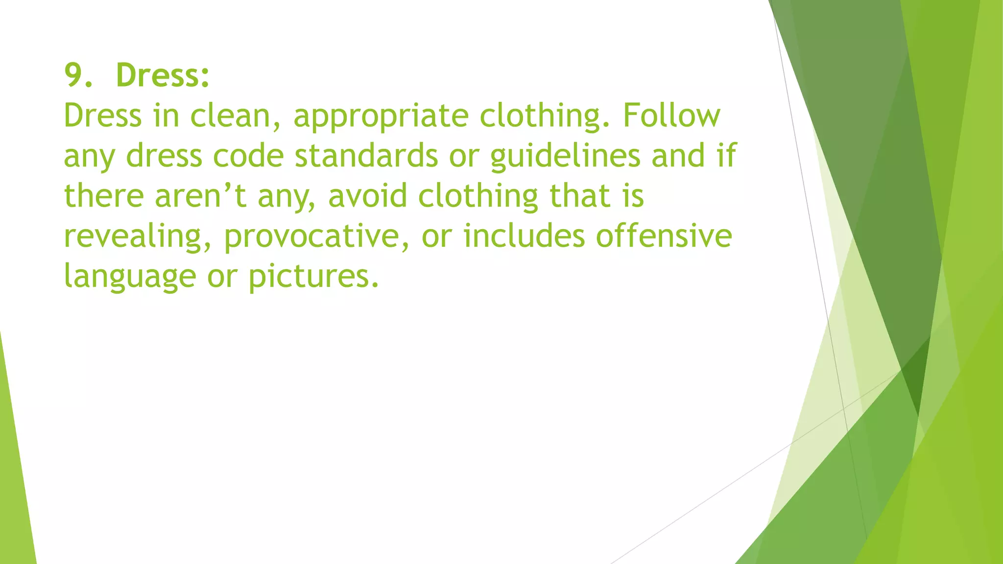 9. Dress:
Dress in clean, appropriate clothing. Follow
any dress code standards or guidelines and if
there aren’t any, avoid clothing that is
revealing, provocative, or includes offensive
language or pictures.
 