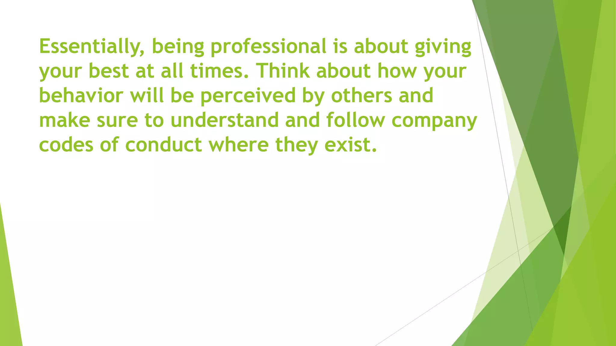 Essentially, being professional is about giving
your best at all times. Think about how your
behavior will be perceived by others and
make sure to understand and follow company
codes of conduct where they exist.
 