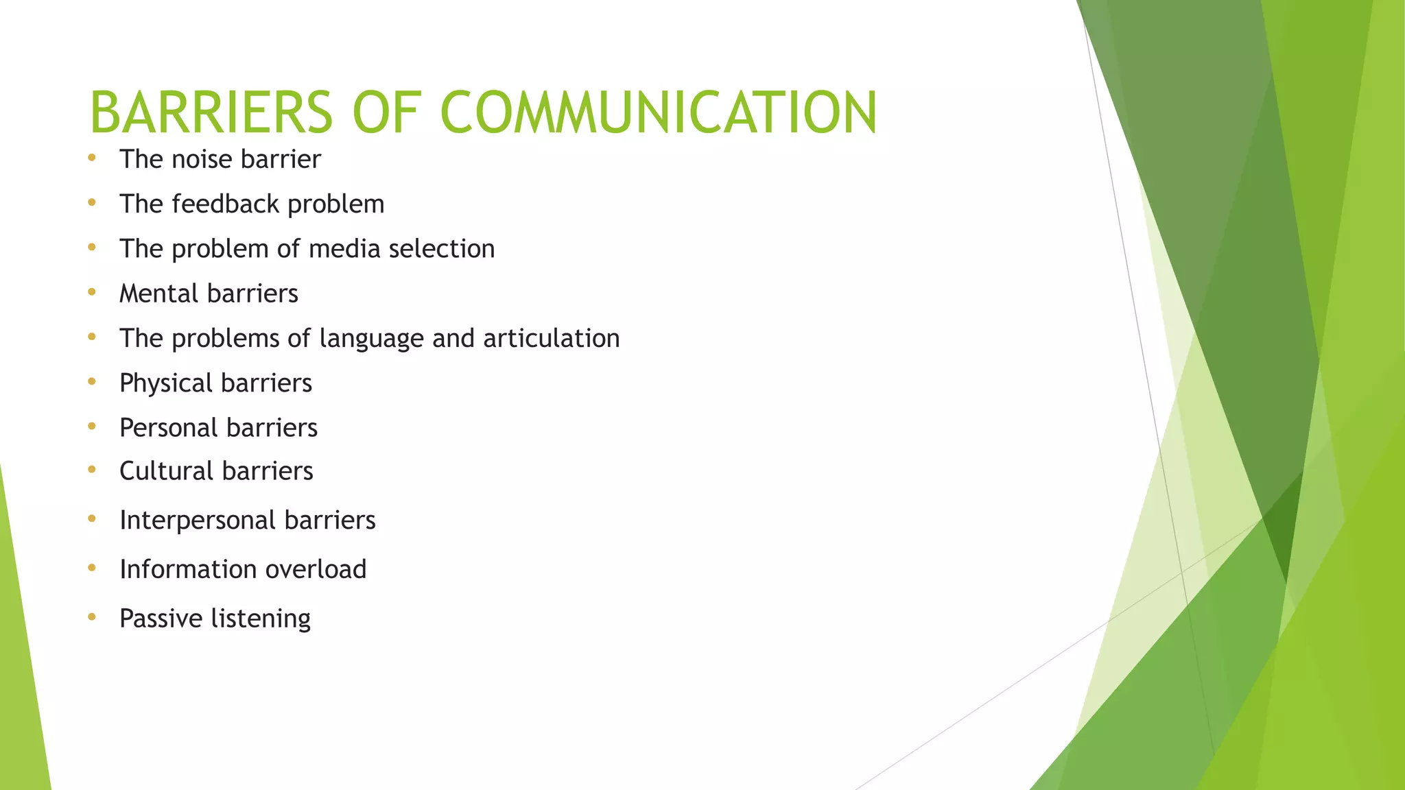 BARRIERS OF COMMUNICATION
• The noise barrier
• The feedback problem
• The problem of media selection
• Mental barriers
• The problems of language and articulation
• Physical barriers
• Personal barriers
• Cultural barriers
• Interpersonal barriers
• Information overload
• Passive listening
 