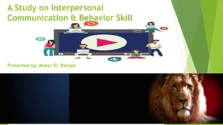 A Study on Interpersonal
Communication & Behavior Skill
Presented by: Mukul Kr. Ranjan
 