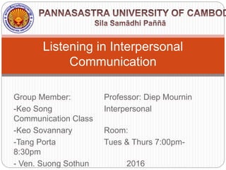 Group Member: Professor: Diep Mournin
-Keo Song Interpersonal
Communication Class
-Keo Sovannary Room:
-Tang Porta Tues & Thurs 7:00pm-
8:30pm
- Ven. Suong Sothun 2016
Listening in Interpersonal
Communication
 