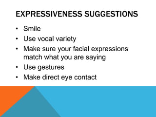 EXPRESSIVENESS SUGGESTIONS
• Smile
• Use vocal variety
• Make sure your facial expressions
match what you are saying
• Use gestures
• Make direct eye contact
