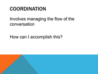 COORDINATION
Involves managing the flow of the
conversation
How can I accomplish this?