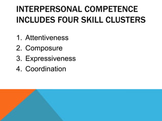 INTERPERSONAL COMPETENCE
INCLUDES FOUR SKILL CLUSTERS
1. Attentiveness
2. Composure
3. Expressiveness
4. Coordination