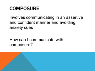 COMPOSURE
Involves communicating in an assertive
and confident manner and avoiding
anxiety cues
How can I communicate with
composure?