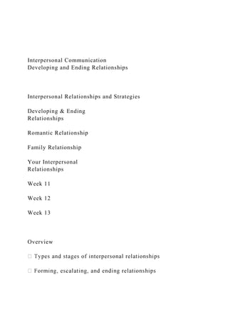 Interpersonal Communication
Developing and Ending Relationships
Interpersonal Relationships and Strategies
Developing & Ending
Relationships
Romantic Relationship
Family Relationship
Your Interpersonal
Relationships
Week 11
Week 12
Week 13
Overview
 