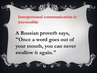 Interpersonal communication is
irreversible
A Russian proverb says,
"Once a word goes out of
your mouth, you can never
swallow it again."
 