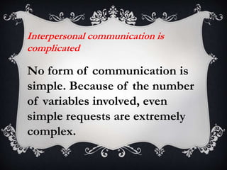 Interpersonal communication is
complicated
No form of communication is
simple. Because of the number
of variables involved, even
simple requests are extremely
complex.
 