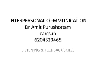 INTERPERSONAL COMMUNICATION
Dr Amit Purushottam
carcs.in
6204323465
LISTENING & FEEDBACK SKILLS
 