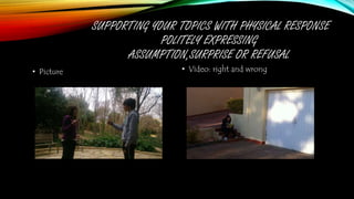 SUPPORTING YOUR TOPICS WITH PHYSICAL RESPONSE
POLITELY EXPRESSING
ASSUMPTION,SURPRISE OR REFUSAL
• Picture • Video: right and wrong
 