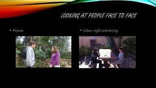 LOOKING AT PEOPLE FACE TO FACE
• Picture • Video: right and wrong
 