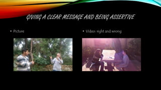 GIVING A CLEAR MESSAGE AND BEING ASSERTIVE
• Picture • Video: right and wrong
 